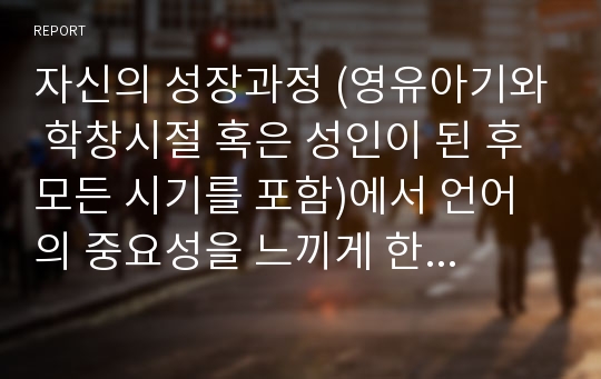 자신의 성장과정 (영유아기와 학창시절 혹은 성인이 된 후 모든 시기를 포함)에서 언어의 중요성을 느끼게 한 사례가 있는지 생각해보고,이에 대해 내용 서술하시오