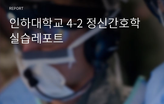 인하대학교 4-2 정신간호학 실습레포트