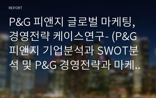 P&amp;G 피앤지 글로벌 마케팅, 경영전략 케이스연구- (P&amp;G 피앤지 기업분석과 SWOT분석 및 P&amp;G 경영전략과 마케팅 4P전략분석 및 나의 의견정리)