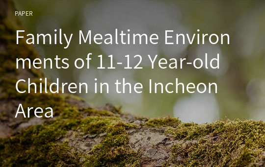 Family Mealtime Environments of 11-12 Year-old Children in the Incheon Area