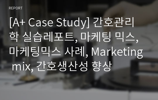 [A+ Case Study] 간호관리학 실습레포트, 마케팅 믹스, 마케팅믹스 사례, Marketing mix, 간호생산성 향상