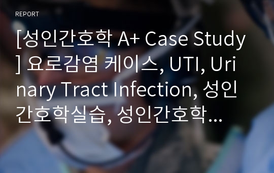 [성인간호학 A+ Case Study] 요로감염 케이스, UTI, Urinary Tract Infection, 성인간호학실습, 성인간호학 케이스, 간호진단 4개