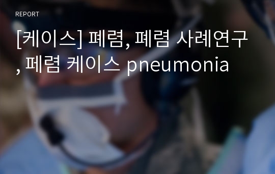 [케이스] 폐렴, 폐렴 사례연구, 페렴 케이스 pneumonia