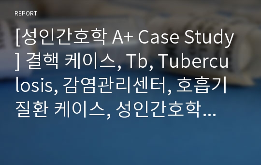 [성인간호학 A+ Case Study] 결핵 케이스, Tb, Tuberculosis, 감염관리센터, 호흡기 질환 케이스, 성인간호학실습, 성인간호학 케이스, 간호진단 4개