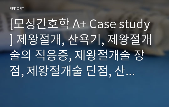 [모성간호학 A+ Case study] 제왕절개, 산욕기, 제왕절개술의 적응증, 제왕절개술 장점, 제왕절개술 단점, 산욕기 신체적 간호, 산욕기 정신적 간호, 모성간호학, 모성간호학실습