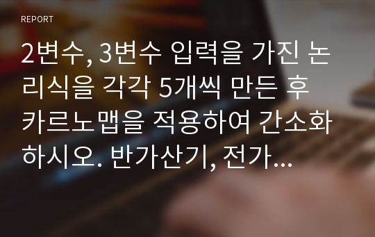 2변수, 3변수 입력을 가진 논리식을 각각 5개씩 만든 후 카르노맵을 적용하여 간소화하시오. 반가산기, 전가산기, 고속가산기, 비교기, 디코더, 인코더,  멀티플렉서, 디멀티플렉서 회로를 각각 그리시오.