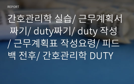 간호관리학 실습/ 근무계획서 짜기/ duty짜기/ duty 작성/ 근무계획표 작성요령/ 피드백 전후/ 간호관리학 DUTY