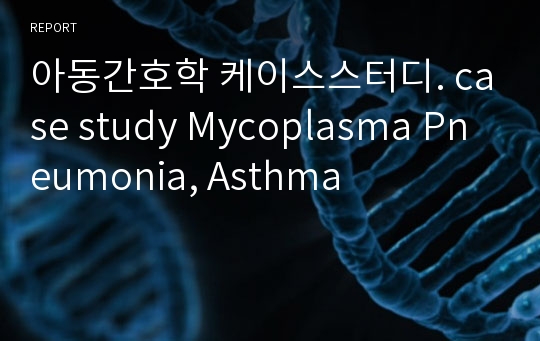 아동간호학 케이스스터디. case study Mycoplasma Pneumonia, Asthma