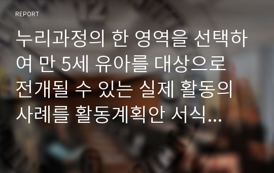 누리과정의 한 영역을 선택하여 만 5세 유아를 대상으로 전개될 수 있는 실제 활동의 사례를 활동계획안 서식에 맞게 작성하여 제출하세요