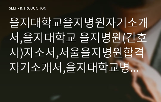 을지대학교을지병원자기소개서,을지대학교 을지병원(간호사)자소서,서울을지병원합격자기소개서,을지대학교병원자소서항목,서울을지대학교병원(간호직)자기소개서,을지대학교서울병원자소서,을지병원1분자기소개(1분스피치),을지대학병원면접자료