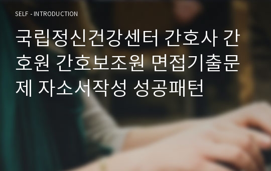 국립정신건강센터 간호직 간호원 간호보조원 면접기출문제 자기소개서 작성 성공패턴