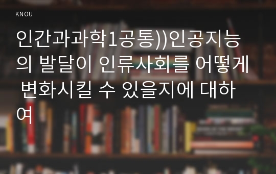 인간과과학1공통))인공지능의 발달이 인류사회를 어떻게 변화시킬 수 있을지에 대하여