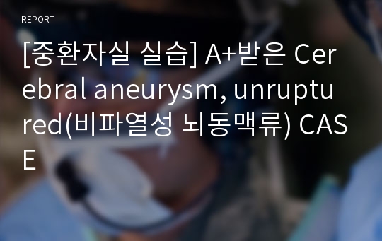 [중환자실 실습] A+받은 Cerebral aneurysm, unruptured(비파열성 뇌동맥류) CASE