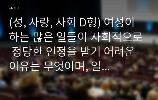 (성, 사랑, 사회 D형) 여성이 하는 많은 일들이 사회적으로 정당한 인정을 받기 어려운 이유는 무엇이며, 일하는 여성들이 겪는 어려움은 어떤 것이 있는지, 구체적인 경험과 사례를 들어 서술하시오