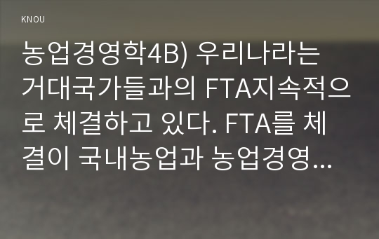 농업경영학4B) 우리나라는 거대국가들과의 FTA지속적으로 체결하고 있다. FTA를 체결이 국내농업과 농업경영에 주는의미와 한우나 양돈중의 한품목을 선정후 이들품목이 한중 FTA로부터 받은파급영향