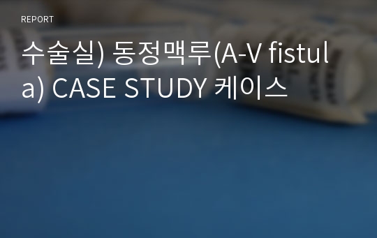 수술실) 동정맥루(A-V fistula) CASE STUDY 케이스