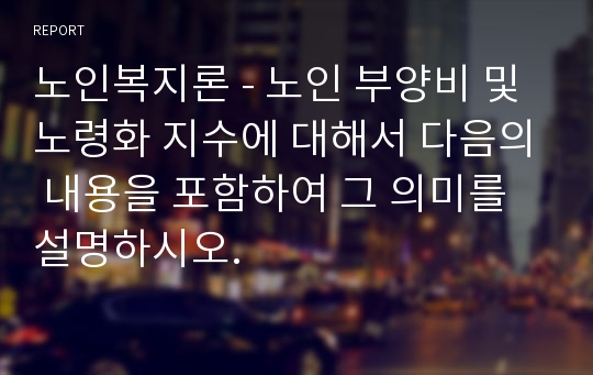 노인복지론 - 노인 부양비 및 노령화 지수에 대해서 다음의 내용을 포함하여 그 의미를 설명하시오.