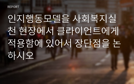 인지행동모델을 사회복지실천 현장에서 클라이언트에게 적용함에 있어서 장단점을 논하시오