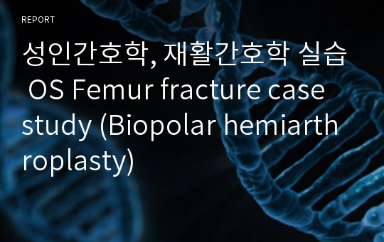 성인간호학, 재활간호학 실습 OS Femur fracture case study (Biopolar hemiarthroplasty)