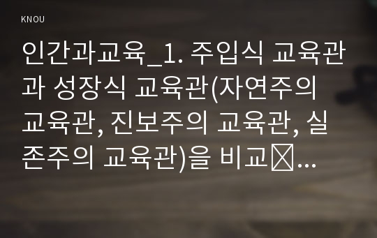 인간과교육_1. 주입식 교육관과 성장식 교육관(자연주의 교육관, 진보주의 교육관, 실존주의 교육관)을 비교․설명하고, 그 교육적 시사점을 논하시오. 2. 에릭슨의 성격발달단계이론을 설명하고, 그 교육적 시사점을 논하시오.- 방송통신대학교 인간과교육 공통형 중간과제물