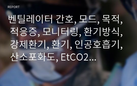 벤틸레이터 간호, 모드, 목적, 적응증, 모니터링, 환기방식, 강제환기, 환기, 인공호흡기, 산소포화도, EtCO2, 간호중재, 간호방법