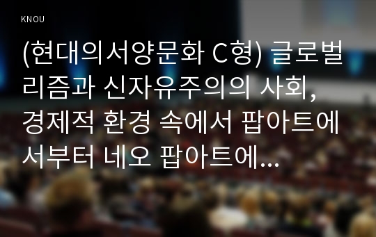 (현대의서양문화 C형) 글로벌리즘과 신자유주의의 사회, 경제적 환경 속에서 팝아트에서부터 네오 팝아트에 이르기까지 변화한 현상들을 설명하고, 과거의 모더니즘적인 미술과의 차별성에 대해서 논하세요