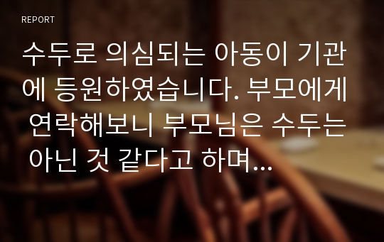 수두로 의심되는 아동이 기관에 등원하였습니다. 부모에게 연락해보니 부모님은 수두는 아닌 것 같다고 하며 기관에서 머물기를 원합니다. 기관에 두는 것이 좋을까요? 기관의 입장이나 부모의 입장에서 어떻게 하는 것이 현명하다고 생각합니까?