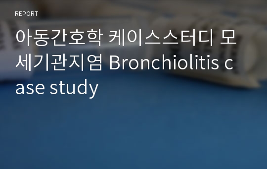 아동간호학 케이스스터디 모세기관지염 Bronchiolitis case study