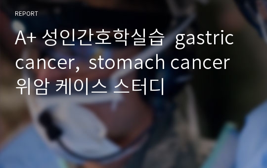 A+ 성인간호학실습  gastric cancer,  stomach cancer 위암 케이스 스터디