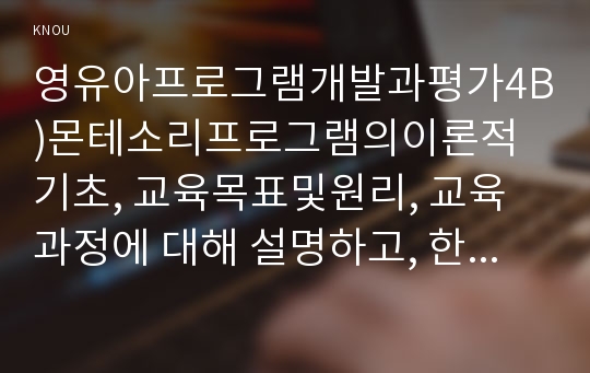 영유아프로그램개발과평가4B)몬테소리프로그램의이론적기초, 교육목표및원리, 교육과정에 대해 설명하고, 한국유아교육현장에의 적용시 강점과약점에 관해 논하시오0k