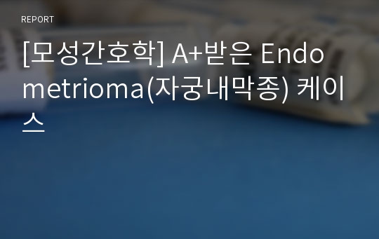 [모성간호학] A+받은 Endometrioma(자궁내막종) 케이스