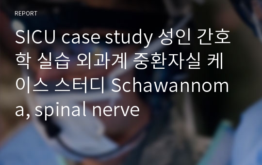 SICU case study 성인 간호학 실습 외과계 중환자실 케이스 스터디 Schawannoma, spinal nerve