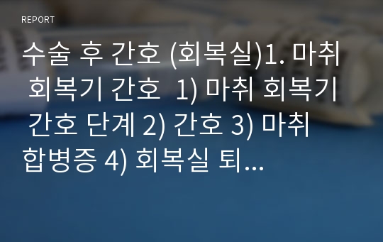 수술 후 간호 (회복실)1. 마취 회복기 간호  1) 마취 회복기 간호 단계 2) 간호 3) 마취 합병증 4) 회복실 퇴실 5) 수술 당일 퇴원 시 확인사항