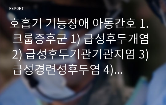 호흡기 기능장애 아동간호 1. 크룹증후군 1) 급성후두개염 2) 급성후두기관기관지염 3) 급성경련성후두염 4) 세균성 기관염 2. 하부기도감염 1) 기관지염 2) RSV와 세기관지염 3) 폐렴