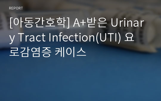 [아동간호학] A+받은 Urinary Tract Infection(UTI) 요로감염증 케이스