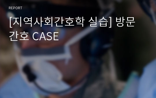 [지역사회간호학 실습] 방문간호 CASE