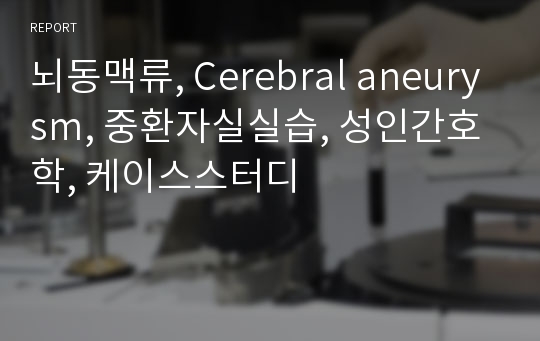 중환자실 실습 - 뇌동맥류 Cerebral aneurysm 케이스스터디. A+ 자료!