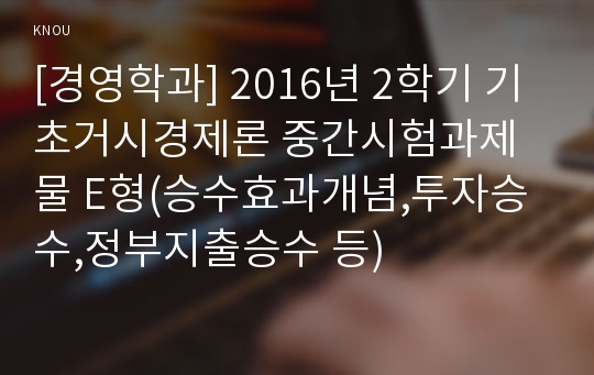 [경영학과] 2016년 2학기 기초거시경제론 중간시험과제물 E형(승수효과개념,투자승수,정부지출승수 등)