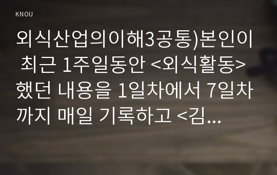 외식산업의이해3공통)본인이 최근 1주일동안 &lt;외식활동&gt; 했던 내용을 1일차에서 7일차까지 매일 기록하고 &lt;김영란법&gt; 시행에 대한 개인적인 견해를 제시하시오0k