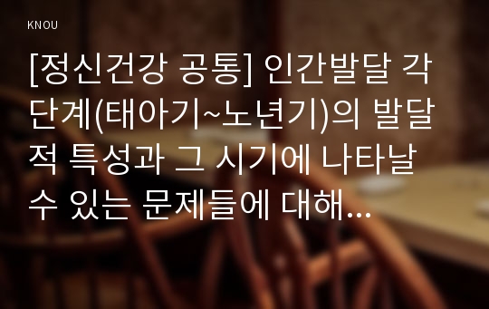 [정신건강 공통] 태아기, 영아기, 유아기, 청소년기, 성인기, 노년기의 발달 변화와 각 시기의 제반 문제에 대해 논하시오.