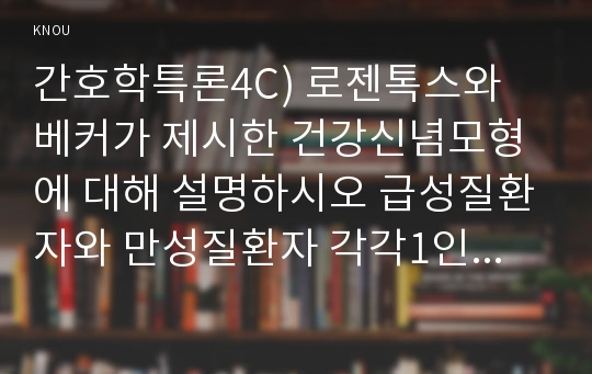 간호학특론4C) 로젠톡스와 베커가 제시한 건강신념모형에 대해 설명하시오 급성질환자와 만성질환자 각각1인씩(2인)선정하고 건강신념모형적용하여 예방적건강행위 비교분석하시오0K