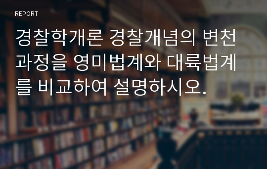 경찰학개론 경찰개념의 변천과정을 영미법계와 대륙법계를 비교하여 설명하시오.