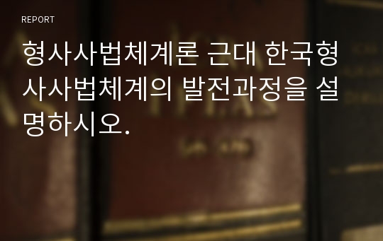 형사사법체계론 근대 한국형사사법체계의 발전과정을 설명하시오.