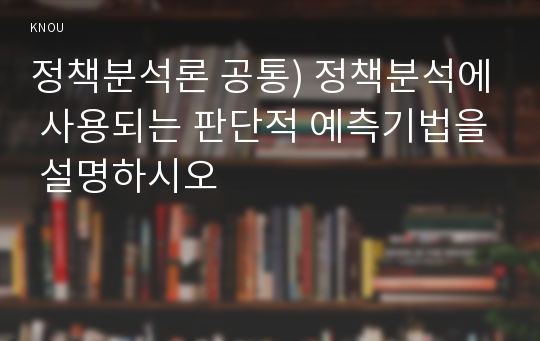 정책분석론 공통) 정책분석에 사용되는 판단적 예측기법을 설명하시오