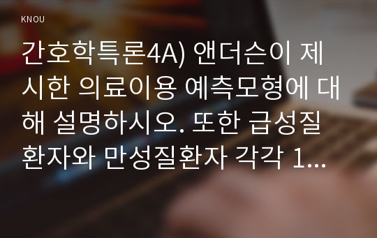 간호학특론4A) 앤더슨이 제시한 의료이용 예측모형에 대해 설명하시오. 또한 급성질환자와 만성질환자 각각 1인씩(2인)을 선정하고 앤더슨의 의료이용모형을 적용하여 의료이용 행위를 비교분석하시오.