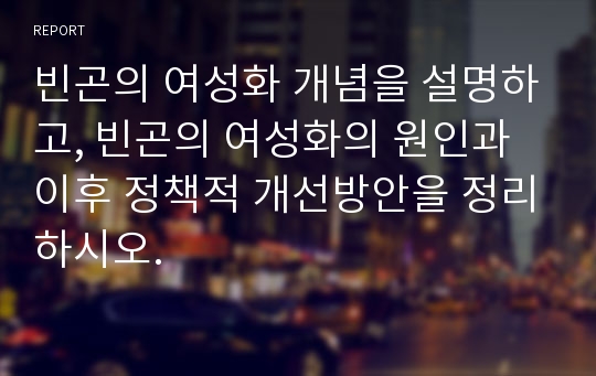 빈곤의 여성화 개념을 설명하고, 빈곤의 여성화의 원인과 이후 정책적 개선방안을 정리하시오.