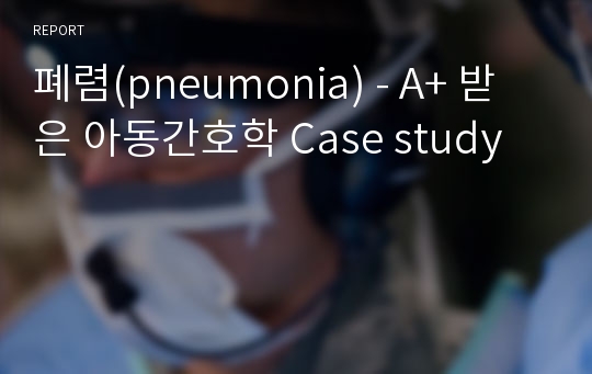 폐렴(pneumonia) - A+ 받은 아동간호학 Case study