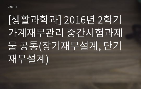 [생활과학과] 2016년 2학기 가계재무관리 중간시험과제물 공통(장기재무설계, 단기재무설계)