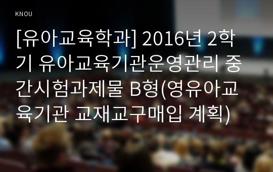 [유아교육학과] 2016년 2학기 유아교육기관운영관리 중간시험과제물 B형(영유아교육기관 교재교구매입 계획)