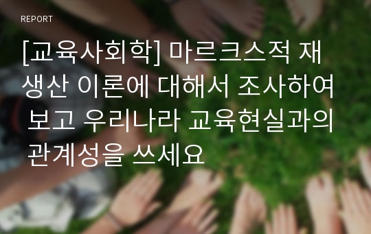 [교육사회학] 마르크스적 재생산 이론에 대해서 조사하여 보고 우리나라 교육현실과의 관계성을 쓰세요